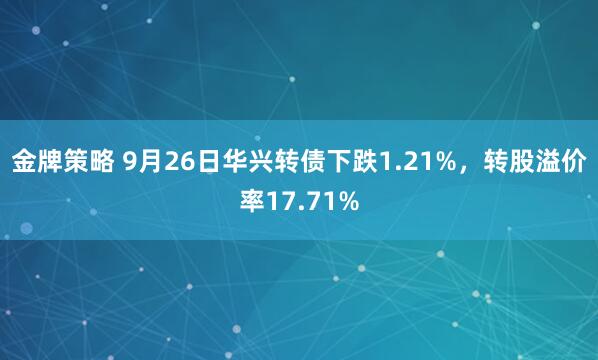 金牌策略 9月26日华兴转债下跌1.21%,转股溢价率17.71%