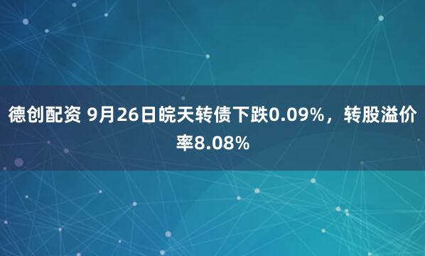 德创配资 9月26日皖天转债下跌0.09%,转股溢价率8.08%