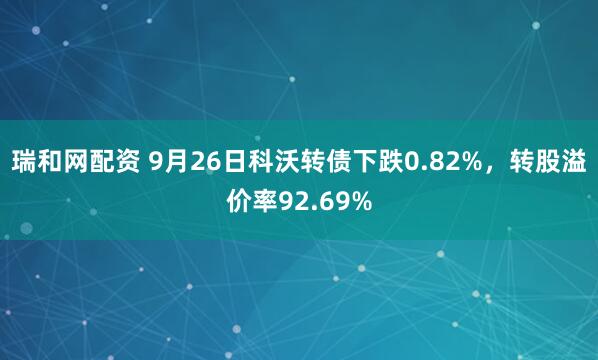 瑞和网配资 9月26日科沃转债下跌0.82%，转股溢价率92.69%