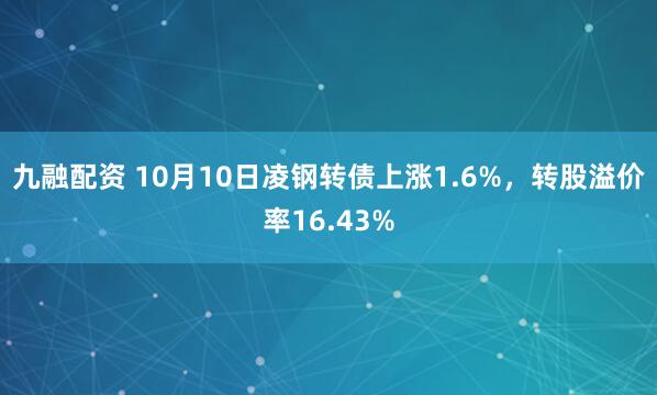 九融配资 10月10日凌钢转债上涨1.6%,转股溢价率16.43%
