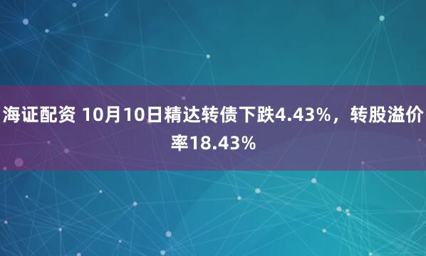 海证配资 10月10日精达转债下跌4.43%,转股溢价率18.43%