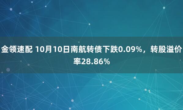 金领速配 10月10日南航转债下跌0.09%,转股溢价率28.86%