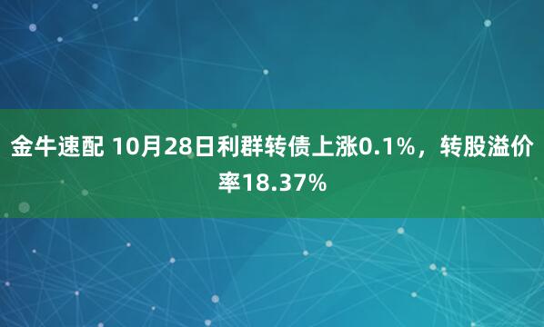 金牛速配 10月28日利群转债上涨0.1%,转股溢价率18.37%
