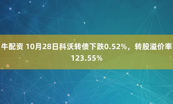 牛配资 10月28日科沃转债下跌0.52%,转股溢价率123.55%