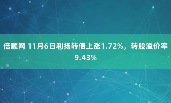 倍顺网 11月6日利扬转债上涨1.72%，转股溢价率9.43%