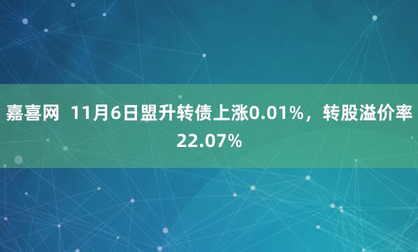 嘉喜网  11月6日盟升转债上涨0.01%，转股溢价率22.07%