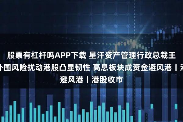 股票有杠杆吗APP下载 星汗资产管理行政总裁王荣昆:外围风险扰动港股凸显韧性 高息板块成资金避风港丨港股收市