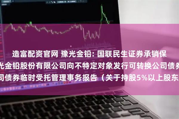造富配资官网 豫光金铅: 国联民生证券承销保荐有限公司关于河南豫光金铅股份有限公司向不特定对象发行可转换公司债券临时受托管理事务报告（关于持股5%以上股东股份无偿划转的事项）
