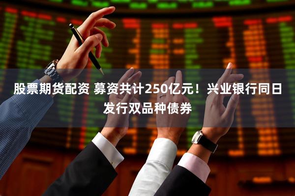 股票期货配资 募资共计250亿元！兴业银行同日发行双品种债券