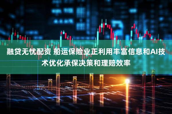 融贷无忧配资 船运保险业正利用丰富信息和AI技术优化承保决策和理赔效率
