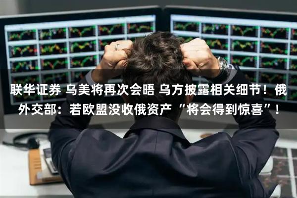 联华证券 乌美将再次会晤 乌方披露相关细节!俄外交部:若欧盟没收俄资产 “将会得到惊喜”!