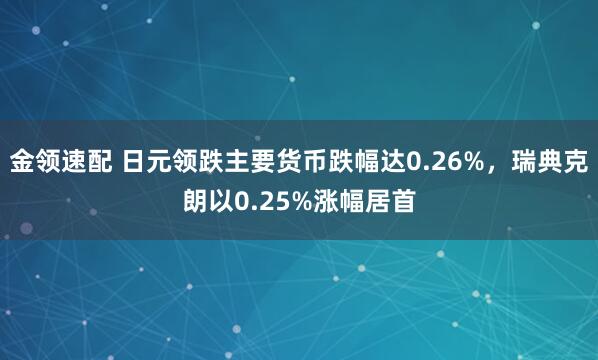 金领速配 日元领跌主要货币跌幅达0.26%，瑞典克朗以0.25%涨幅居首