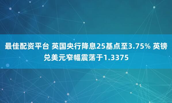 最佳配资平台 英国央行降息25基点至3.75% 英镑兑美元窄幅震荡于1.3375