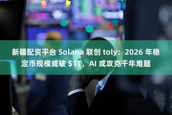 新疆配资平台 Solana 联创 toly：2026 年稳定币规模或破 $1T，AI 或攻克千年难题