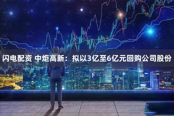闪电配资 中炬高新：拟以3亿至6亿元回购公司股份