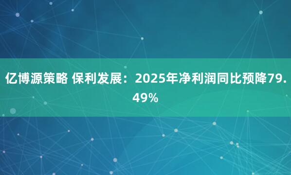 亿博源策略 保利发展：2025年净利润同比预降79.49%