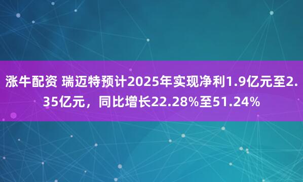 涨牛配资 瑞迈特预计2025年实现净利1.9亿元至2.35亿元，同比增长22.28%至51.24%
