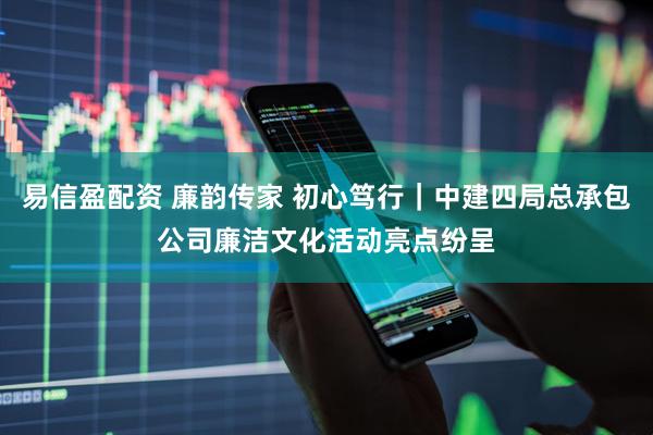 易信盈配资 廉韵传家 初心笃行｜中建四局总承包公司廉洁文化活动亮点纷呈