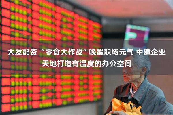 大发配资 “零食大作战”唤醒职场元气 中建企业天地打造有温度的办公空间