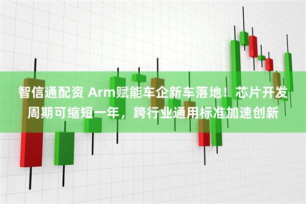 智信通配资 Arm赋能车企新车落地！芯片开发周期可缩短一年，跨行业通用标准加速创新