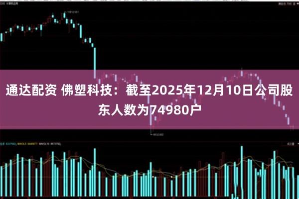 通达配资 佛塑科技：截至2025年12月10日公司股东人数为74980户
