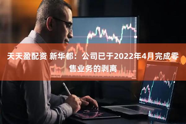天天盈配资 新华都：公司已于2022年4月完成零售业务的剥离