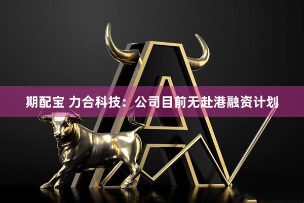 期配宝 力合科技：公司目前无赴港融资计划